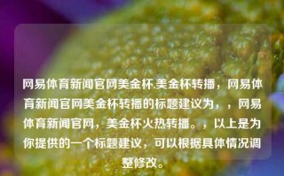 网易体育新闻官网美金杯,美金杯转播，网易体育新闻官网美金杯转播的标题建议为，，网易体育新闻官网，美金杯火热转播。，以上是为你提供的一个标题建议，可以根据具体情况调整修改。