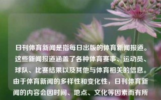 日刊体育新闻是指每日出版的体育新闻报道。这些新闻报道涵盖了各种体育赛事、运动员、球队、比赛结果以及其他与体育相关的信息。由于体育新闻的多样性和变化性，日刊体育新闻的内容会因时间、地点、文化等因素而有所不同。日刊体育新闻日刊体育新闻最新消息凤凰网