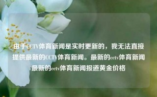 由于CCTV体育新闻是实时更新的，我无法直接提供最新的CCTV体育新闻。最新的cctv体育新闻最新的cctv体育新闻报道黄金价格