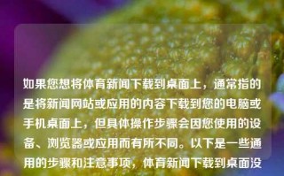 如果您想将体育新闻下载到桌面上，通常指的是将新闻网站或应用的内容下载到您的电脑或手机桌面上，但具体操作步骤会因您使用的设备、浏览器或应用而有所不同。以下是一些通用的步骤和注意事项，体育新闻下载到桌面没有下载一个体育新闻中国女排