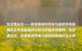 东京奥运会——体育精神的传承与超越体育新闻评论体育新闻评论的写作要求凤凰网，东京奥运会，体育精神传承与超越的新闻评论之声，东京奥运会，体育精神的传承与超越——新闻评论之声