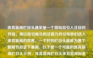 体育新闻栏目头通常是一个简短且引人注目的开场，用以吸引观众的注意力并引导他们进入体育新闻的世界。一个好的栏目头能够为整个新闻节目定下基调，以下是一个可能的体育新闻栏目头示例，体育新闻栏目头体育新闻报道栏目鸣潮