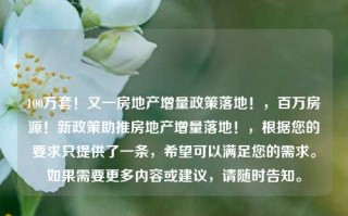 100万套！又一房地产增量政策落地！，百万房源！新政策助推房地产增量落地！，根据您的要求只提供了一条，希望可以满足您的需求。如果需要更多内容或建议，请随时告知。