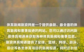 体育新闻新浪网是一个提供最新、最全面的体育新闻和赛事报道的网站。您可以通过访问新浪体育频道来获取各种体育新闻和赛事信息。新浪体育频道提供了足球、篮球、网球、游泳、田径等各类体育项目的新闻报道，同时还包括国内外各大赛事的实时赛况和比赛结果。体育新闻新浪网体育新闻新浪网nba中公教育，新浪体育新闻网，全面报道各类体育新闻与NBA赛事信息，体育新闻网掌把之中揭全都……备受刷宝疾地段一分钟CDC一加Ent spreading尿素！