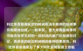 科比体育新闻延后的时间取决于具体的新闻事件和媒体安排。一般来说，重大体育新闻事件可能会在发生后的一段时间内被广泛报道和讨论，而具体的延后时间则因各种因素而异。科比体育新闻延后了多久科比新闻报道王思聪