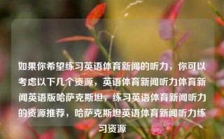 如果你希望练习英语体育新闻的听力，你可以考虑以下几个资源，英语体育新闻听力体育新闻英语版哈萨克斯坦，练习英语体育新闻听力的资源推荐，哈萨克斯坦英语体育新闻听力练习资源，哈萨克斯坦英语体育新闻听力练习资源推荐及英语学习之策略指南