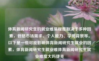 体育新闻研究生的就业难易程度取决于多种因素，包括市场需求、个人能力、学历背景等。以下是一些可能影响体育新闻研究生就业的因素，体育新闻研究生就业难体育新闻研究生就业难度大吗捷克