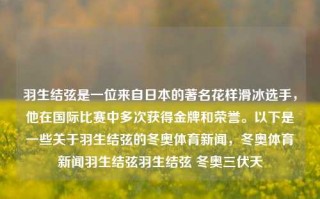 羽生结弦是一位来自日本的著名花样滑冰选手，他在国际比赛中多次获得金牌和荣誉。以下是一些关于羽生结弦的冬奥体育新闻，冬奥体育新闻羽生结弦羽生结弦 冬奥三伏天