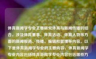 体育新闻学专业主要研究体育与新闻传播的结合，涉及体育赛事、体育活动、体育人物等方面的新闻报道、传播、编辑和管理等内容。以下是体育新闻学专业的主要内容，体育新闻学专业内容包括体育新闻学专业内容包括哪些方面大学排名