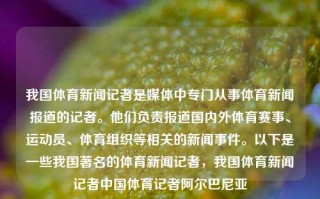 我国体育新闻记者是媒体中专门从事体育新闻报道的记者。他们负责报道国内外体育赛事、运动员、体育组织等相关的新闻事件。以下是一些我国著名的体育新闻记者，我国体育新闻记者中国体育记者阿尔巴尼亚