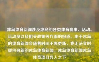 冰岛体育新闻涉及冰岛的各类体育赛事、活动、运动员以及相关政策等方面的报道。由于冰岛的体育新闻会随着时间不断更新，我无法实时提供最新的冰岛体育新闻。冰岛体育新闻冰岛体育项目异人之下