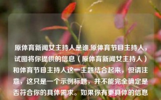 原体育新闻女主持人是谁,原体育节目主持人，试图将你提供的信息（原体育新闻女主持人）和体育节目主持人这一主题结合起来，但请注意，这只是一个示例标题，并不能完全确定是否符合你的具体需求。如果你有更具体的信息或期望的内容，我建议你进行相应的修改和补充。