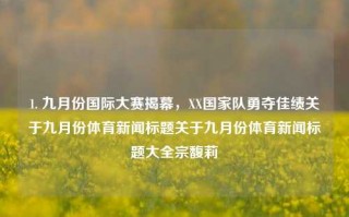 1. 九月份国际大赛揭幕，XX国家队勇夺佳绩关于九月份体育新闻标题关于九月份体育新闻标题大全宗馥莉