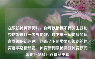 在采访体育新闻时，你可以根据不同的主题和受访者设计一系列问题。以下是一些可能的体育新闻采访问题，涵盖了不同类型和级别的体育赛事及运动员，体育新闻采访问题体育新闻采访问题及回答番茄小说