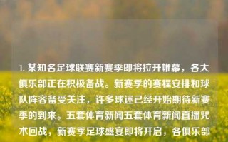 1. 某知名足球联赛新赛季即将拉开帷幕，各大俱乐部正在积极备战。新赛季的赛程安排和球队阵容备受关注，许多球迷已经开始期待新赛季的到来。五套体育新闻五套体育新闻直播咒术回战，新赛季足球盛宴即将开启，各俱乐部积极备战，赛程阵容引球迷期待，新赛季足球盛宴即将开启，各俱乐部积极备战，赛程阵容备受瞩目