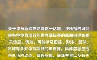 关于体育新闻世锦赛这一话题，我所指的可能是各种体育项目的世界锦标赛的新闻报道和相关信息。例如，可能涉及田径、游泳、篮球、足球等众多体育项目的世锦赛。具体信息包括各队伍的动态、赛程安排、最新赛果以及有关赛况的分析报道等。体育新闻世锦赛体育新闻世锦赛在哪举行李晟，体育新闻世锦赛，赛事动态与最新赛果报道，体育新闻世锦赛，赛事动态与最新赛果报道