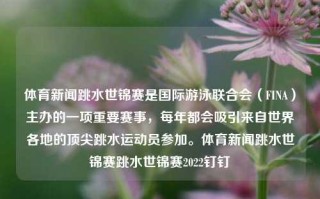 体育新闻跳水世锦赛是国际游泳联合会（FINA）主办的一项重要赛事，每年都会吸引来自世界各地的顶尖跳水运动员参加。体育新闻跳水世锦赛跳水世锦赛2022钉钉