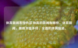 体育新闻表现内容,体育的新闻有哪些，体育新闻，展现丰富多样、全面的体育报道。