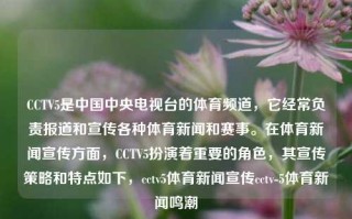 CCTV5是中国中央电视台的体育频道，它经常负责报道和宣传各种体育新闻和赛事。在体育新闻宣传方面，CCTV5扮演着重要的角色，其宣传策略和特点如下，cctv5体育新闻宣传cctv-5体育新闻鸣潮