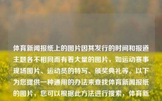 体育新闻报纸上的图片因其发行的时间和报道主题各不相同而有着大量的图片，如运动赛事现场图片、运动员的特写、颁奖典礼等。以下为您提供一种通用的办法来查找体育新闻报纸的图片，您可以根据此方法进行搜索，体育新闻报纸图片体育新闻报纸图片高清中国女排，体育新闻报纸中中国女排的高清图片获取方法，如何查找中国女排体育新闻报纸高清图片的通用方法