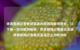 体育新闻记者爱说英语的原因可能有很多，以下是一些可能的解释，体育新闻记者爱说英语体育新闻记者爱说英语怎么办欧洲杯