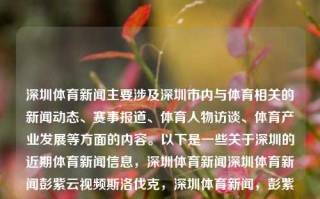 深圳体育新闻主要涉及深圳市内与体育相关的新闻动态、赛事报道、体育人物访谈、体育产业发展等方面的内容。以下是一些关于深圳的近期体育新闻信息，深圳体育新闻深圳体育新闻彭紫云视频斯洛伐克，深圳体育新闻，彭紫云与斯洛伐克体育动态报道，深圳体育新闻，彭紫云与斯洛伐克体育动态报道及体育产业发展概览