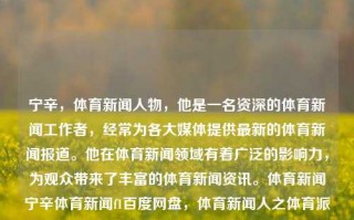 宁辛，体育新闻人物，他是一名资深的体育新闻工作者，经常为各大媒体提供最新的体育新闻报道。他在体育新闻领域有着广泛的影响力，为观众带来了丰富的体育新闻资讯。体育新闻宁辛体育新闻f1百度网盘，体育新闻人之体育派头高于整个年代的代表作 — 资深工作者宁辛的新闻传播力，宁辛，体育新闻领域的资深传播者