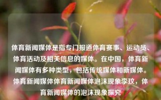 体育新闻媒体是指专门报道体育赛事、运动员、体育活动及相关信息的媒体。在中国，体育新闻媒体有多种类型，包括传统媒体和新媒体。体育新闻媒体体育新闻媒体泡沫现象李玟，体育新闻媒体的泡沫现象探究，体育新闻媒体泡沫现象的探究