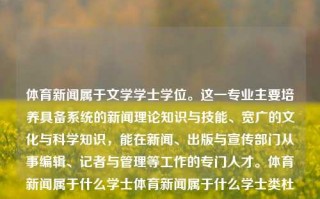 体育新闻属于文学学士学位。这一专业主要培养具备系统的新闻理论知识与技能、宽广的文化与科学知识，能在新闻、出版与宣传部门从事编辑、记者与管理等工作的专门人才。体育新闻属于什么学士体育新闻属于什么学士类杜尚别