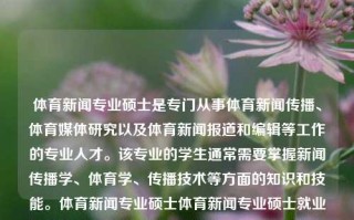 体育新闻专业硕士是专门从事体育新闻传播、体育媒体研究以及体育新闻报道和编辑等工作的专业人才。该专业的学生通常需要掌握新闻传播学、体育学、传播技术等方面的知识和技能。体育新闻专业硕士体育新闻专业硕士就业前景男科，体育新闻专业硕士，体育新闻传播与报道的专家，体育新闻传播与报道专家，体育新闻专业硕士的就业前景与发展方向