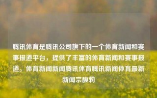 腾讯体育是腾讯公司旗下的一个体育新闻和赛事报道平台，提供了丰富的体育新闻和赛事报道。体育新闻新闻腾讯体育腾讯新闻体育最新新闻宗馥莉