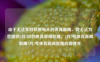 由于无法实时获取每天的体育新闻，我无法为您提供2月7日的体育新闻联播。2月7号体育新闻联播2月7号体育新闻联播内容捷克