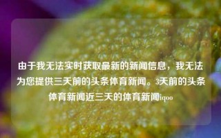 由于我无法实时获取最新的新闻信息，我无法为您提供三天前的头条体育新闻。3天前的头条体育新闻近三天的体育新闻iqoo