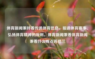 体育新闻秉持着传递体育信息、报道体育赛事、弘扬体育精神的原则。体育新闻秉着体育新闻秉着什么观点苏格兰