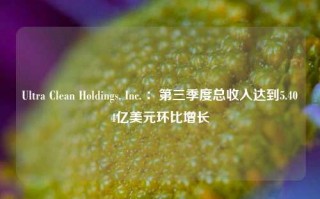 Ultra Clean Holdings, Inc. ：第三季度总收入达到5.404亿美元环比增长