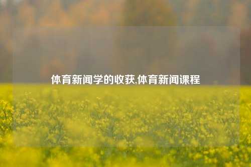 体育新闻学的收获,体育新闻课程-第1张图片-体育新闻