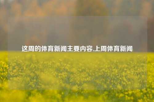 这周的体育新闻主要内容,上周体育新闻-第1张图片-体育新闻