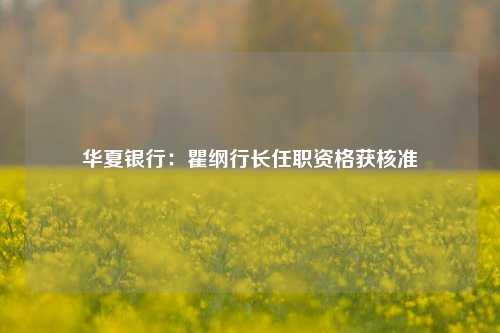 华夏银行：瞿纲行长任职资格获核准-第1张图片-体育新闻