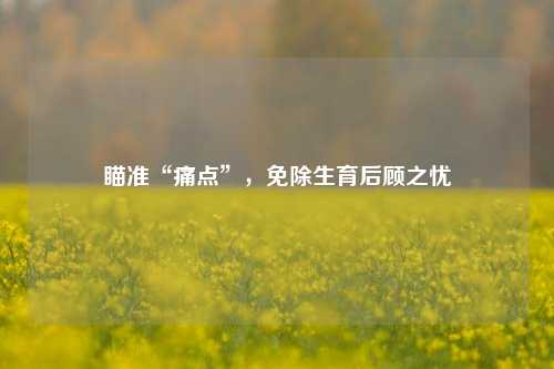 瞄准“痛点”，免除生育后顾之忧-第1张图片-体育新闻