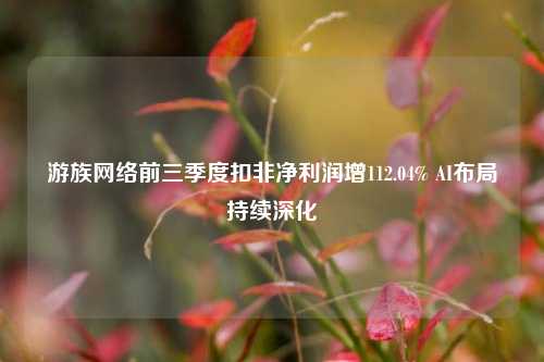 游族网络前三季度扣非净利润增112.04% AI布局持续深化-第1张图片-体育新闻