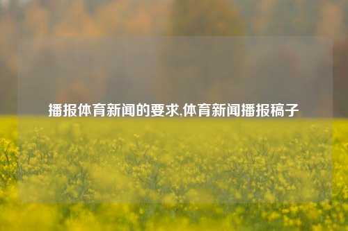 播报体育新闻的要求,体育新闻播报稿子-第1张图片-体育新闻