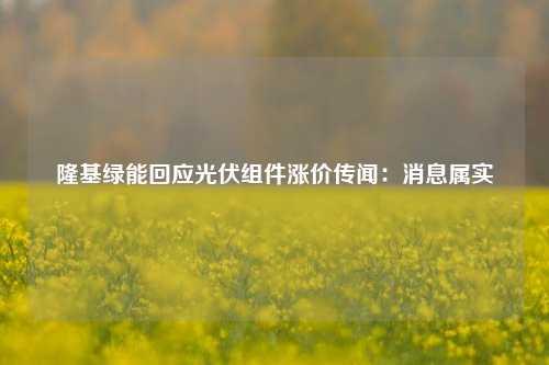 隆基绿能回应光伏组件涨价传闻：消息属实-第1张图片-体育新闻