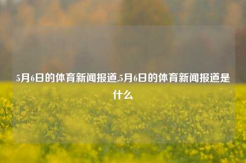 5月6日的体育新闻报道,5月6日的体育新闻报道是什么-第1张图片-体育新闻