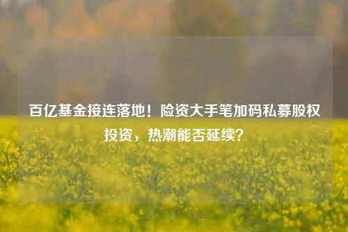 百亿基金接连落地！险资大手笔加码私募股权投资，热潮能否延续？-第1张图片-体育新闻