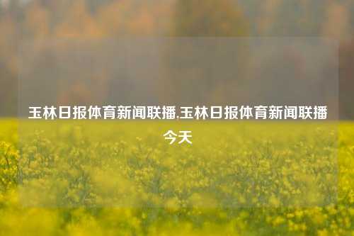 玉林日报体育新闻联播,玉林日报体育新闻联播今天-第1张图片-体育新闻