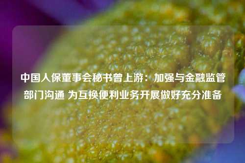 中国人保董事会秘书曾上游：加强与金融监管部门沟通 为互换便利业务开展做好充分准备-第1张图片-体育新闻