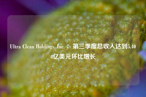 Ultra Clean Holdings, Inc. ：第三季度总收入达到5.404亿美元环比增长-第1张图片-体育新闻