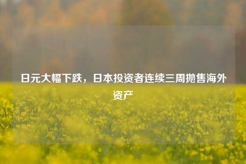 日元大幅下跌，日本投资者连续三周抛售海外资产-第1张图片-体育新闻