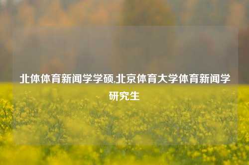 北体体育新闻学学硕,北京体育大学体育新闻学研究生-第1张图片-体育新闻