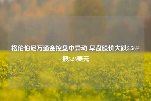 格伦伯尼万通金控盘中异动 早盘股价大跌5.56%报5.26美元-第1张图片-体育新闻